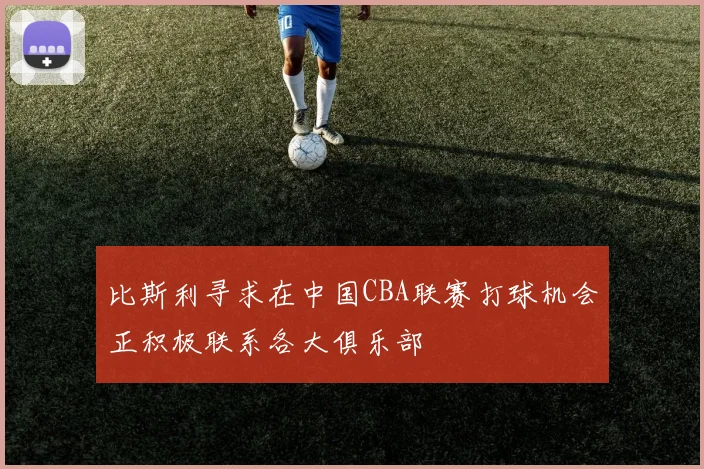 比斯利寻求在中国CBA联赛打球机会正积极联系各大俱乐部