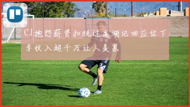 CJ抱怨薪资扣税过高湖记回应你下季收入超千万让人羡慕
