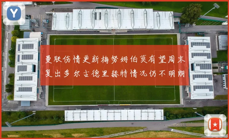 曼联伤情更新梅努姆伯莫有望周末复出多尔古德里赫特情况仍不明朗