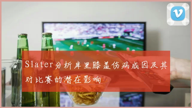 Slater分析库里膝盖伤病成因及其对比赛的潜在影响