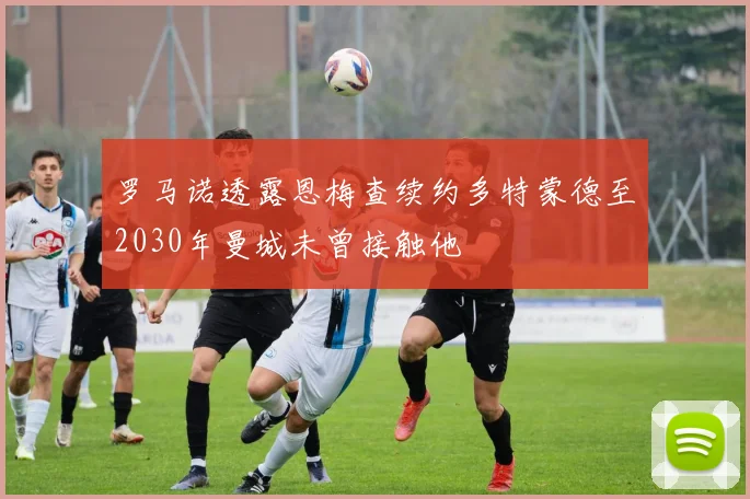 罗马诺透露恩梅查续约多特蒙德至2030年曼城未曾接触他