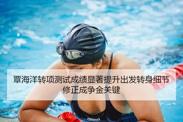 覃海洋转项测试成绩显著提升出发转身细节修正成争金关键